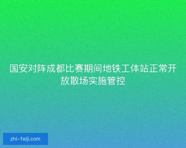 国安对阵成都比赛期间地铁工体站正常开放散场实施管控