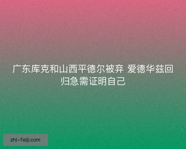 广东库克和山西平德尔被弃 爱德华兹回归急需证明自己
