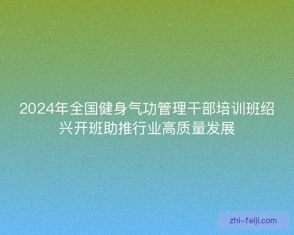 2024年全国健身气功管理干部培训班绍兴开班助推行业高质量发展