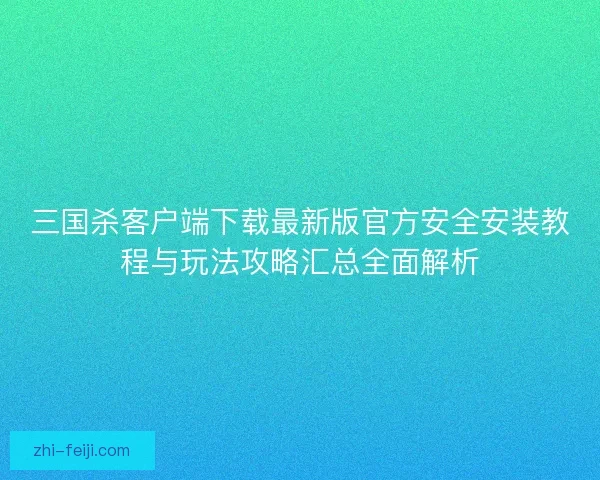 三国杀客户端下载最新版官方安全安装教程与玩法攻略汇总全面解析